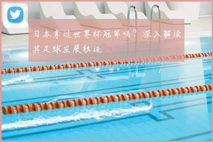 日本拿过世界杯冠军吗？深入解读其足球发展轨迹