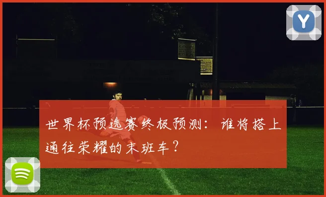 世界杯预选赛终极预测：谁将搭上通往荣耀的末班车？