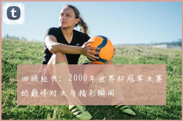 回顾经典：2000年世界杯冠军决赛的巅峰对决与精彩瞬间