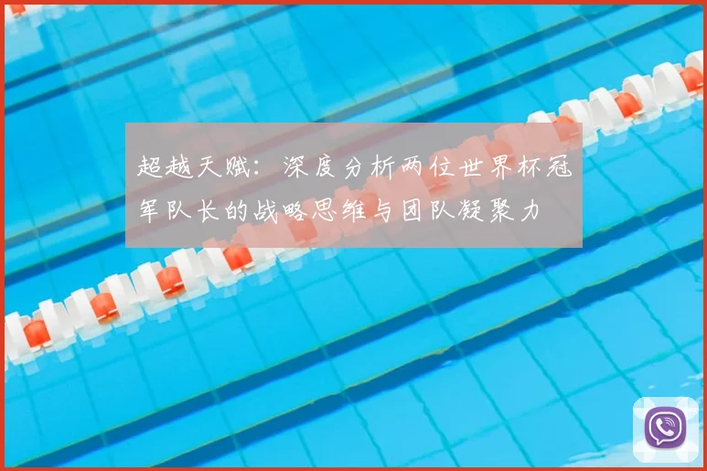 超越天赋：深度分析两位世界杯冠军队长的战略思维与团队凝聚力