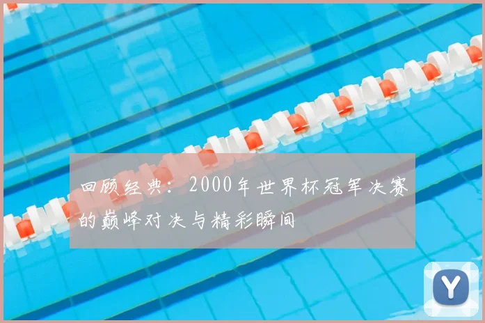回顾经典：2000年世界杯冠军决赛的巅峰对决与精彩瞬间