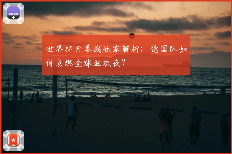 世界杯开幕战独家解析：德国队如何点燃全球狂欢夜？
