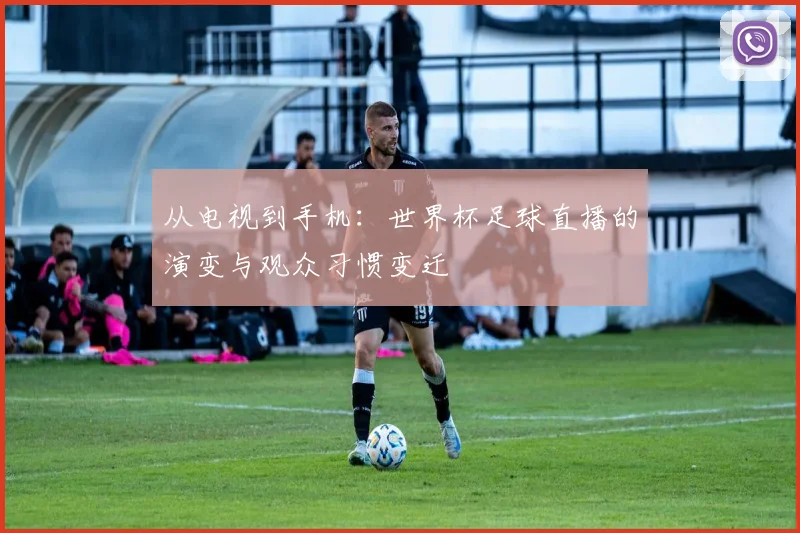 从电视到手机：世界杯足球直播的演变与观众习惯变迁