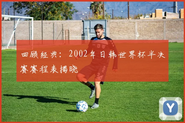 回顾经典：2002年日韩世界杯半决赛赛程表揭晓