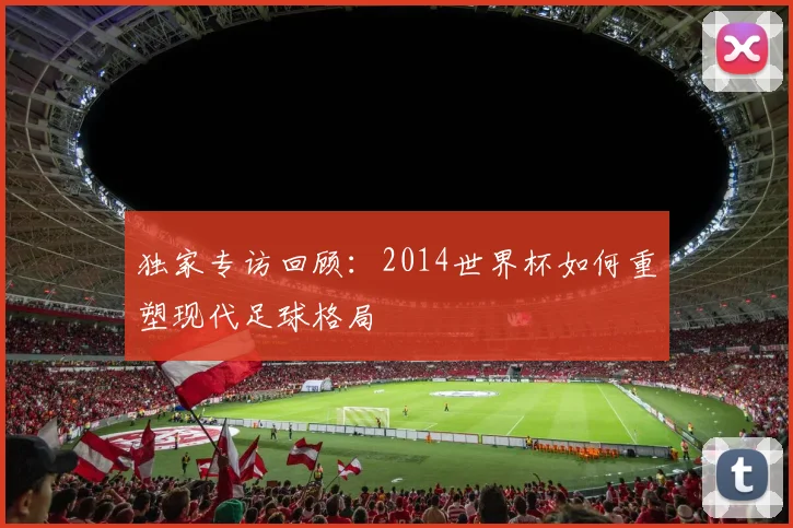 独家专访回顾：2014世界杯如何重塑现代足球格局