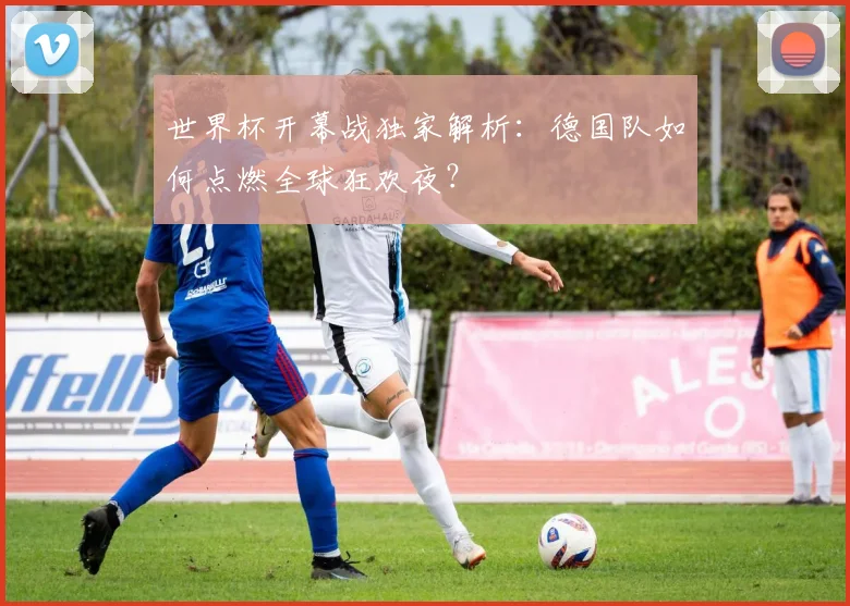 世界杯开幕战独家解析：德国队如何点燃全球狂欢夜？