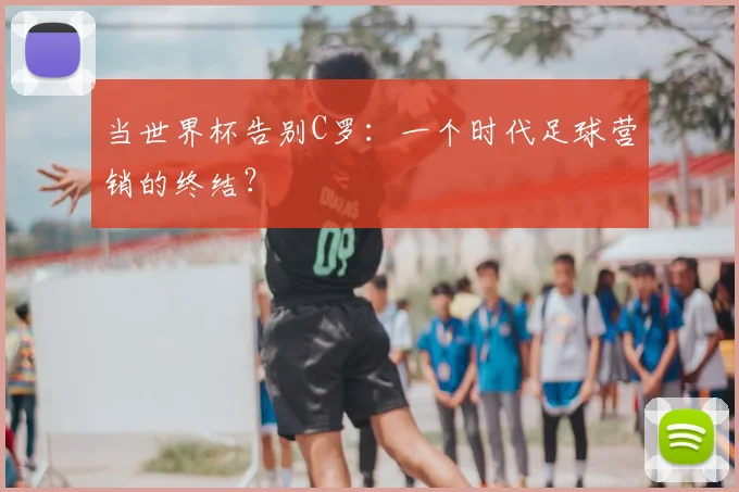 当世界杯告别C罗：一个时代足球营销的终结？