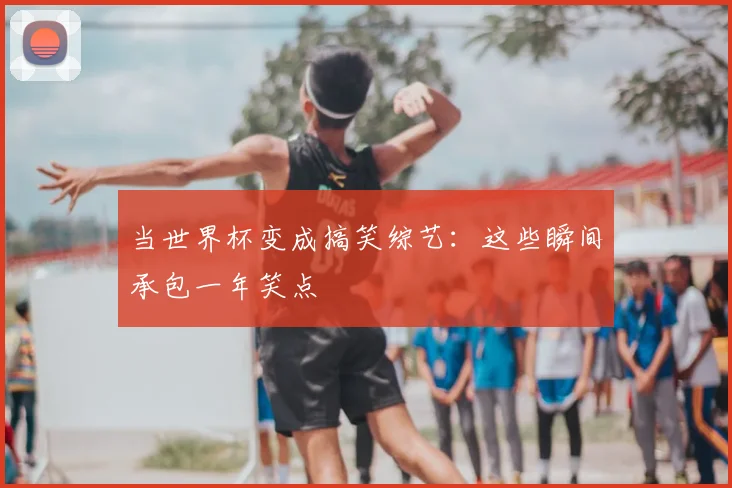 当世界杯变成搞笑综艺:这些瞬间承包一年笑点
