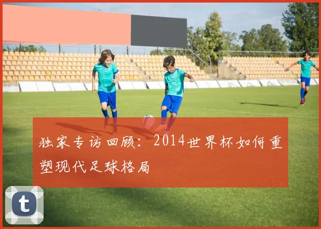 独家专访回顾：2014世界杯如何重塑现代足球格局