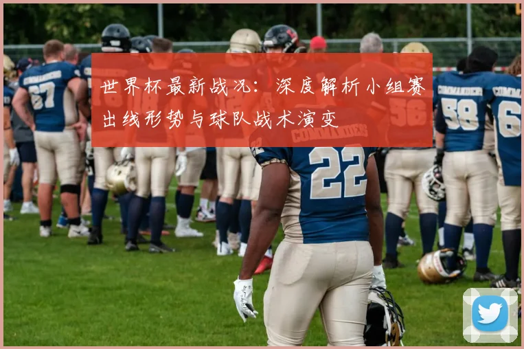 世界杯最新战况：深度解析小组赛出线形势与球队战术演变