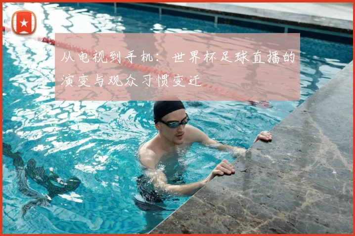 从电视到手机：世界杯足球直播的演变与观众习惯变迁