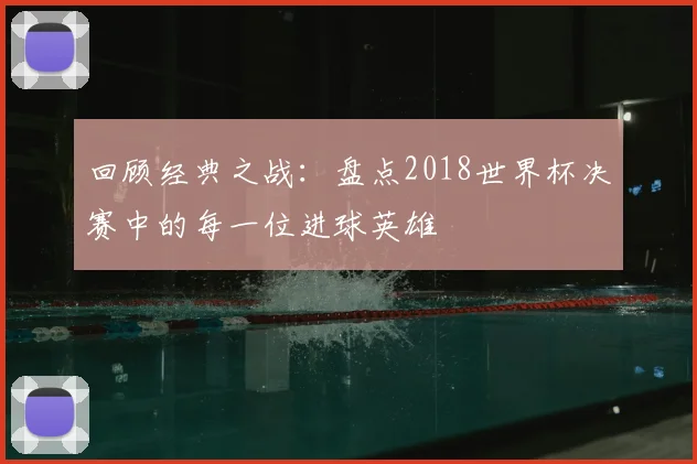 回顾经典之战：盘点2018世界杯决赛中的每一位进球英雄