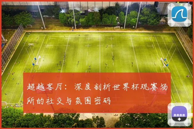 超越客厅：深度剖析世界杯观赛场所的社交与氛围密码