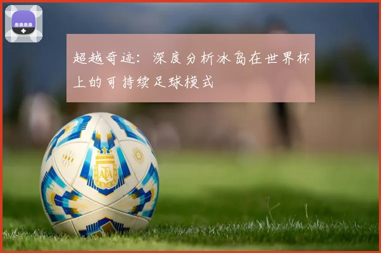 超越奇迹：深度分析冰岛在世界杯上的可持续足球模式
