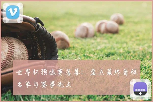 世界杯预选赛落幕：盘点最终晋级名单与赛事亮点