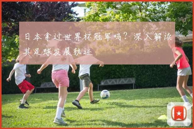 日本拿过世界杯冠军吗？深入解读其足球发展轨迹