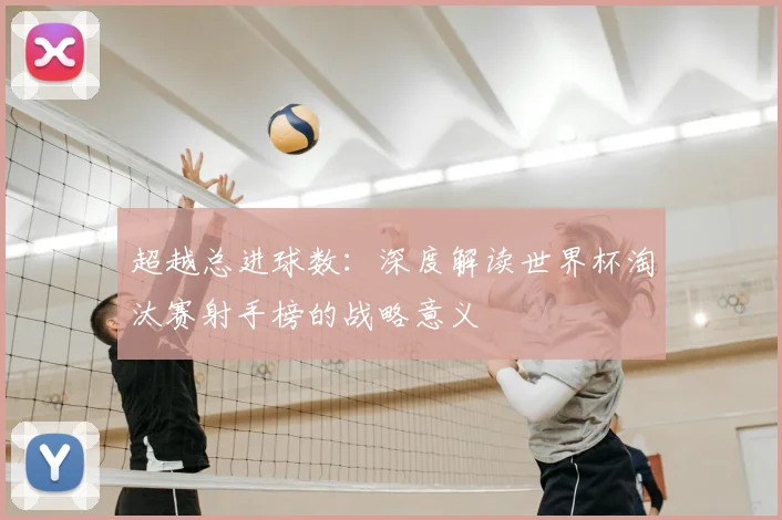 超越总进球数：深度解读世界杯淘汰赛射手榜的战略意义