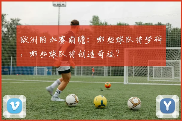 欧洲附加赛前瞻：哪些球队将梦碎，哪些球队将创造奇迹？