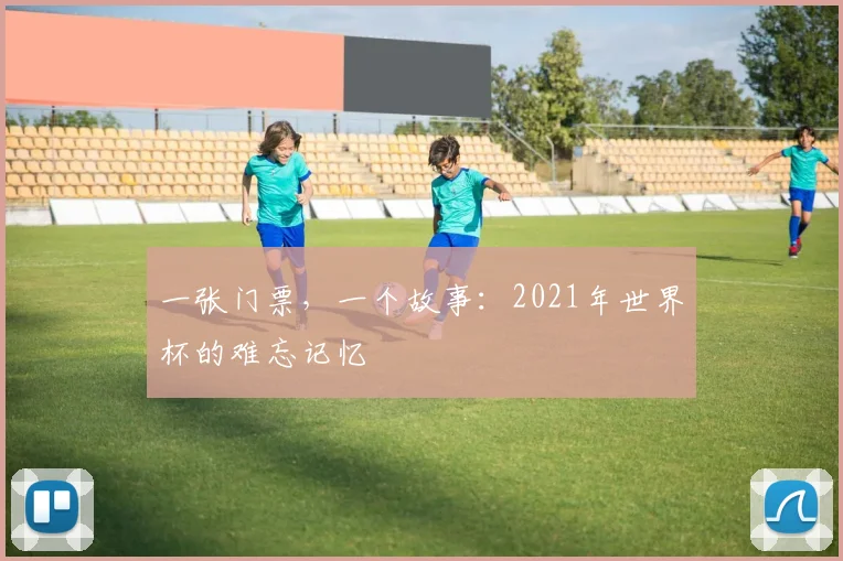 一张门票，一个故事：2021年世界杯的难忘记忆