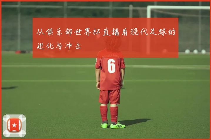 从俱乐部世界杯直播看现代足球的进化与冲击