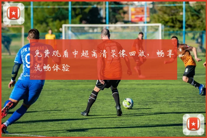 免费观看中超高清录像回放，畅享流畅体验