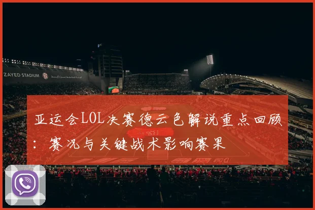 亚运会LOL决赛德云色解说重点回顾：赛况与关键战术影响赛果