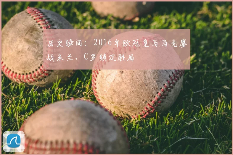 历史瞬间：2016年欧冠皇马马竞鏖战米兰，C罗锁定胜局