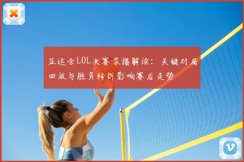 亚运会LOL决赛录播解读：关键对局回放与胜负转折影响赛后走势