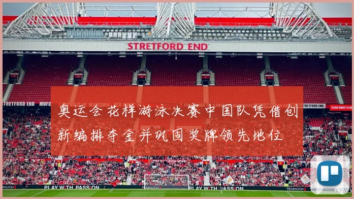 奥运会花样游泳决赛中国队凭借创新编排夺金并巩固奖牌领先地位