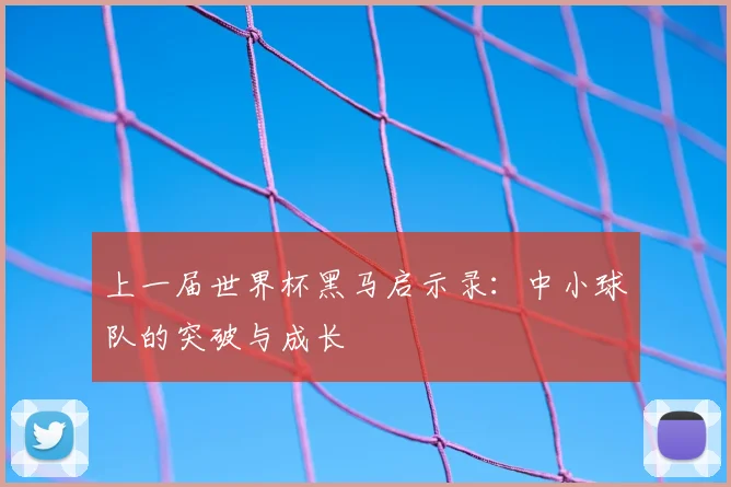 上一届世界杯黑马启示录：中小球队的突破与成长