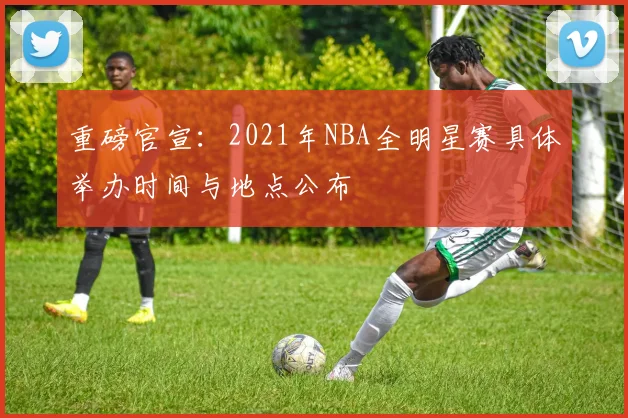 重磅官宣：2021年NBA全明星赛具体举办时间与地点公布