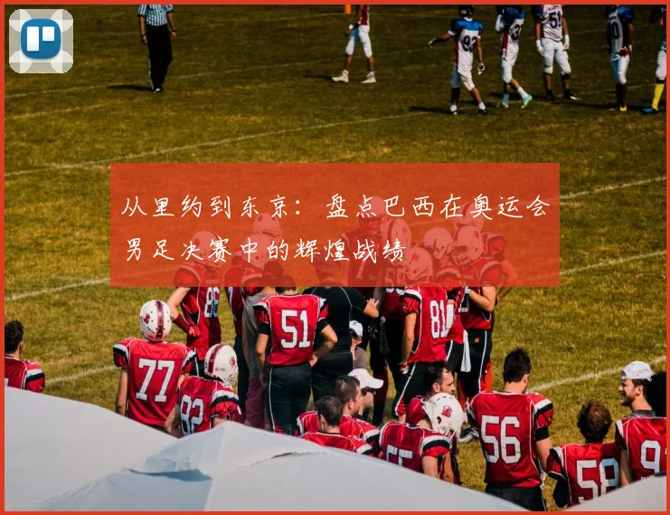 从里约到东京:盘点巴西在奥运会男足决赛中的辉煌战绩