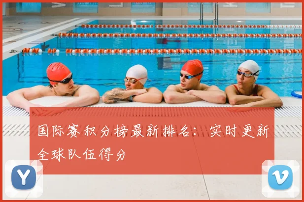 国际赛积分榜最新排名:实时更新全球队伍得分