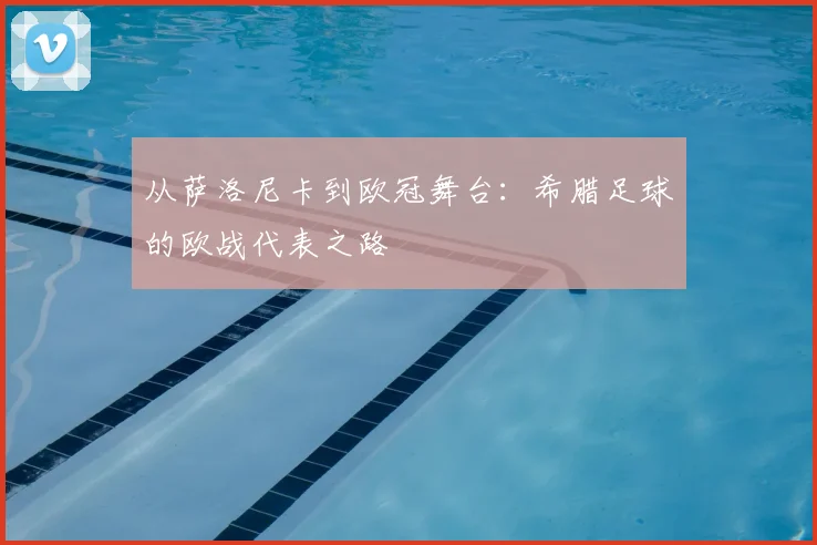 从萨洛尼卡到欧冠舞台：希腊足球的欧战代表之路