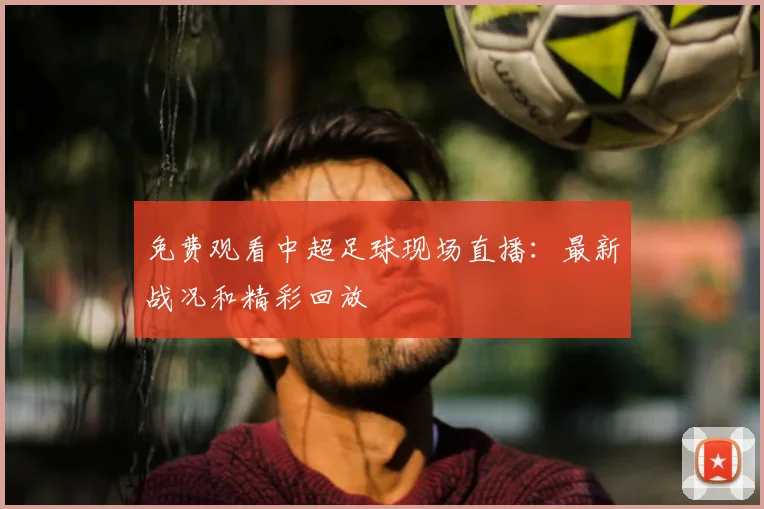 免费观看中超足球现场直播：最新战况和精彩回放