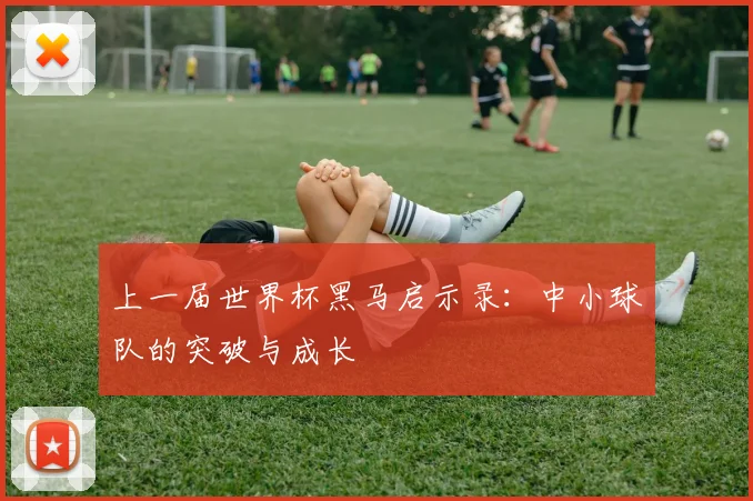 上一届世界杯黑马启示录：中小球队的突破与成长