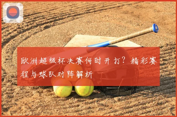 欧洲超级杯决赛何时开打？精彩赛程与球队对阵解析