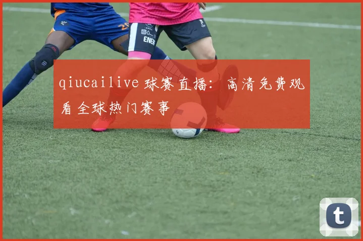 qiucailive 球赛直播：高清免费观看全球热门赛事