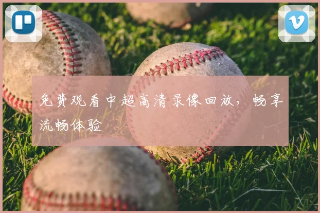 免费观看中超高清录像回放，畅享流畅体验