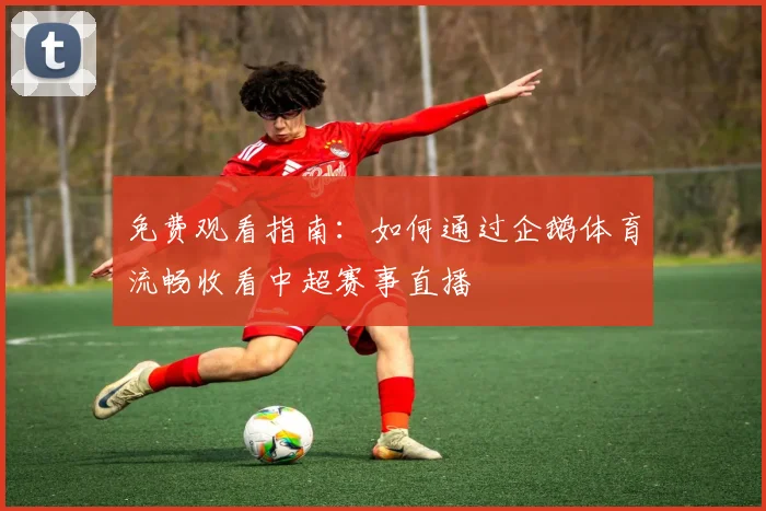 免费观看指南：如何通过企鹅体育流畅收看中超赛事直播