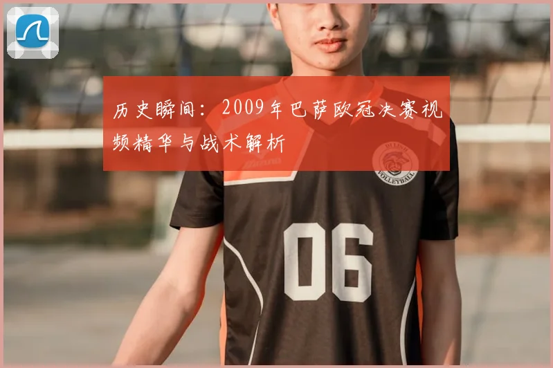 历史瞬间：2009年巴萨欧冠决赛视频精华与战术解析