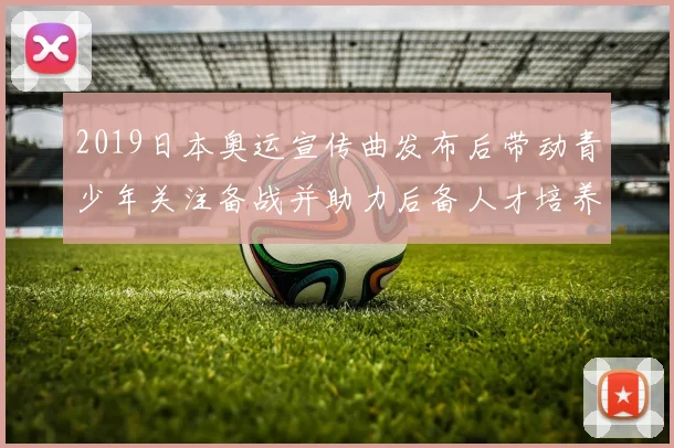 2019日本奥运宣传曲发布后带动青少年关注备战并助力后备人才培养