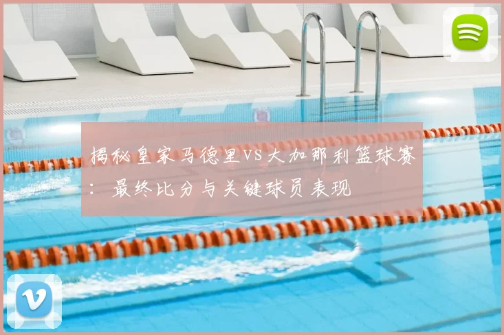 揭秘皇家马德里vs大加那利篮球赛：最终比分与关键球员表现
