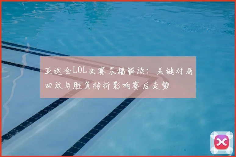 亚运会LOL决赛录播解读：关键对局回放与胜负转折影响赛后走势