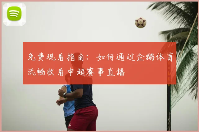 免费观看指南：如何通过企鹅体育流畅收看中超赛事直播