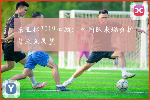 东亚杯2019回顾：中国队表现分析与未来展望