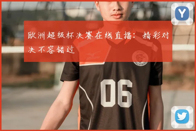欧洲超级杯决赛在线直播：精彩对决不容错过