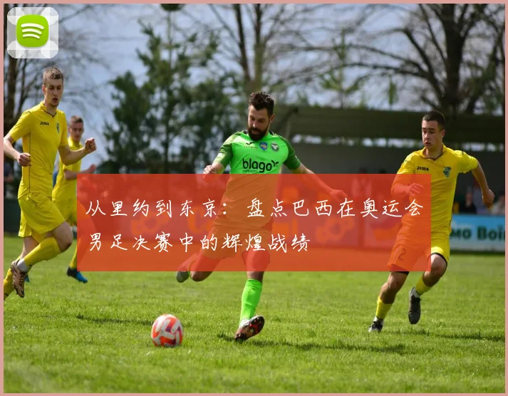 从里约到东京:盘点巴西在奥运会男足决赛中的辉煌战绩