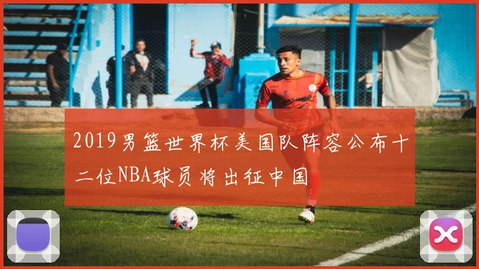 2019男篮世界杯美国队阵容公布十二位NBA球员将出征中国