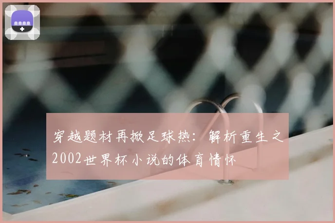 穿越题材再掀足球热：解析重生之2002世界杯小说的体育情怀